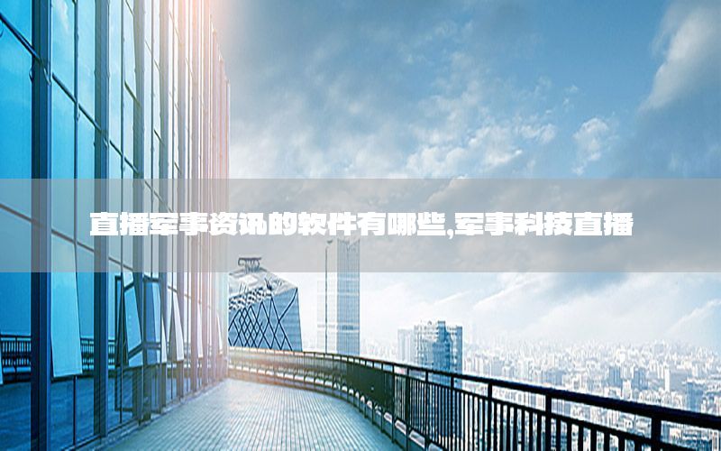 直播軍事資訊的軟件有哪些，軍事科技直播
