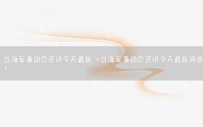 臺海軍事動態(tài)資訊今天最新（臺海軍事動態(tài)資訊今天最新消息）