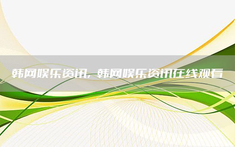 韓網(wǎng)娛樂資訊，韓網(wǎng)娛樂資訊在線觀看