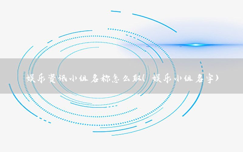 娛樂資訊小組名稱怎么?。▕蕵沸〗M名字）