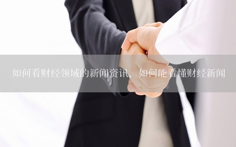 如何看財(cái)經(jīng)領(lǐng)域的新聞資訊，如何能看懂財(cái)經(jīng)新聞