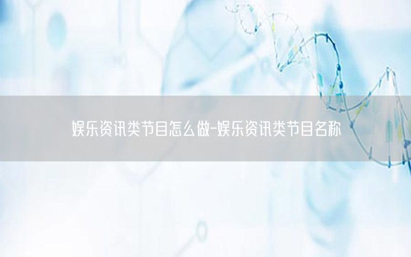 娛樂(lè)資訊類(lèi)節(jié)目怎么做-娛樂(lè)資訊類(lèi)節(jié)目名稱