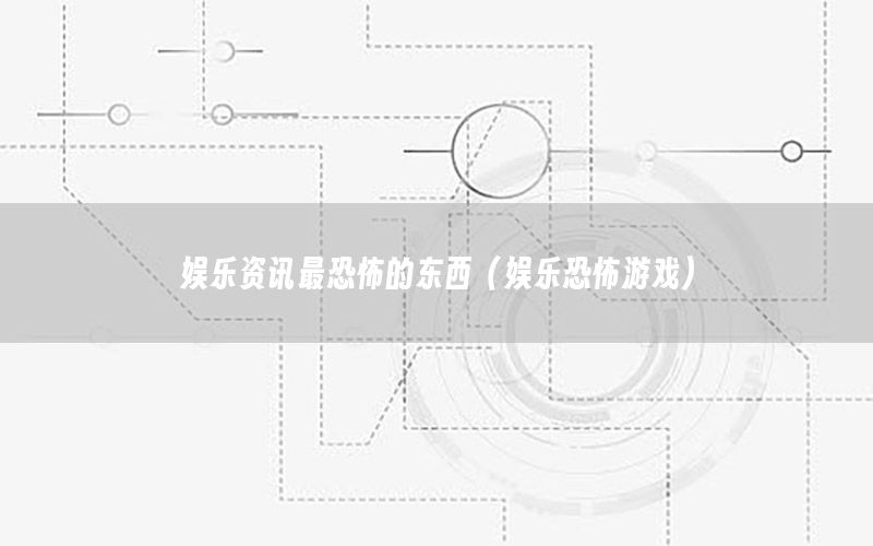 娛樂(lè)資訊最恐怖的東西（娛樂(lè)恐怖游戲）