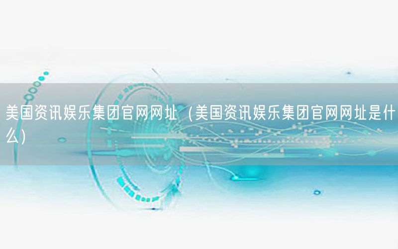 美國(guó)資訊娛樂(lè)集團(tuán)官網(wǎng)網(wǎng)址（美國(guó)資訊娛樂(lè)集團(tuán)官網(wǎng)網(wǎng)址是什么）