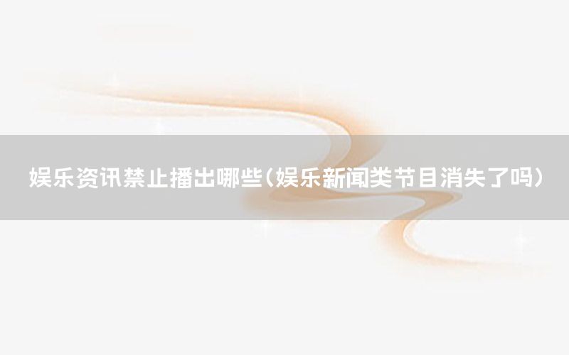 娛樂(lè)資訊禁止播出哪些（娛樂(lè)新聞?lì)惞?jié)目消失了嗎）