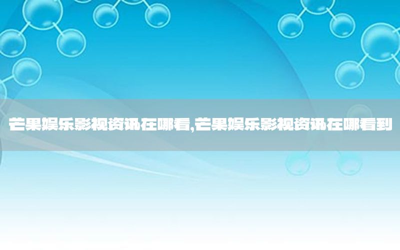 芒果娛樂(lè)影視資訊在哪看，芒果娛樂(lè)影視資訊在哪看到