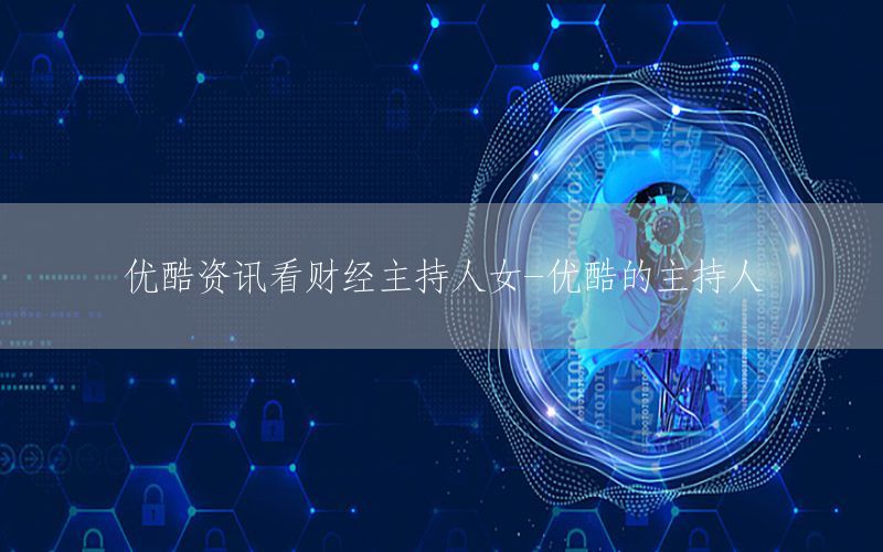 優(yōu)酷資訊看財經主持人女-優(yōu)酷的主持人