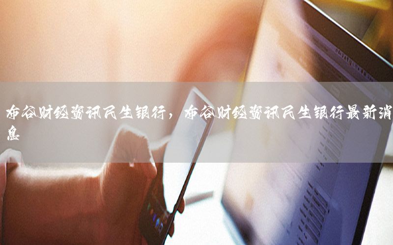 布谷財經資訊民生銀行，布谷財經資訊民生銀行最新消息