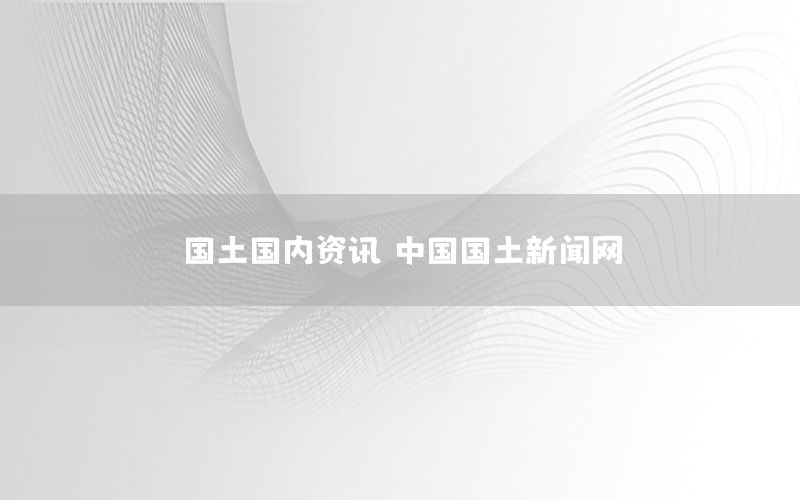 國(guó)土國(guó)內(nèi)資訊，中國(guó)國(guó)土新聞網(wǎng)