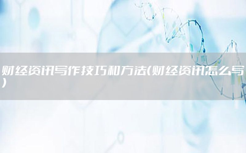 財經資訊寫作技巧和方法（財經資訊怎么寫）