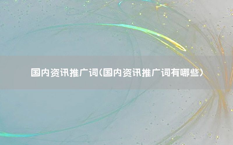 國(guó)內(nèi)資訊推廣詞（國(guó)內(nèi)資訊推廣詞有哪些）