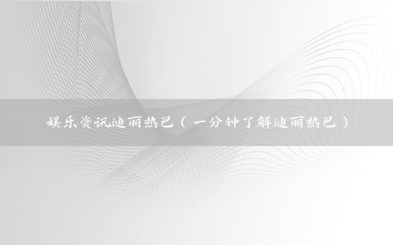 娛樂(lè)資訊迪麗熱巴（一分鐘了解迪麗熱巴）
