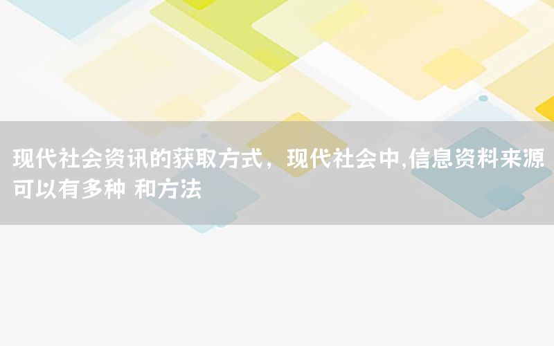 現(xiàn)代社會(huì)資訊的獲取方式，現(xiàn)代社會(huì)中,信息資料來(lái)源可以有多種 和方法