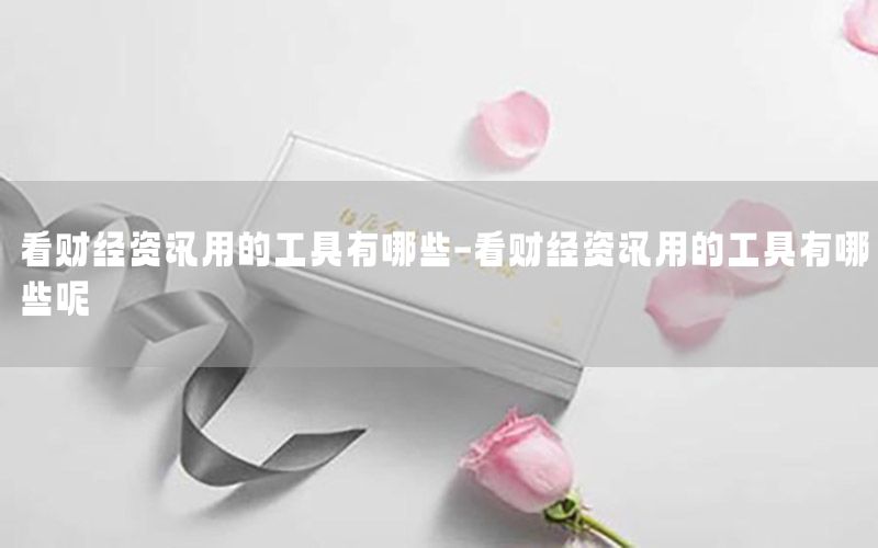 看財(cái)經(jīng)資訊用的工具有哪些-看財(cái)經(jīng)資訊用的工具有哪些呢