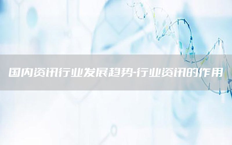 國內資訊行業(yè)發(fā)展趨勢-行業(yè)資訊的作用
