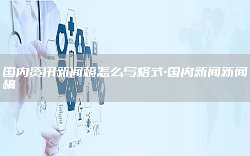 國內資訊新聞稿怎么寫格式-國內新聞新聞稿