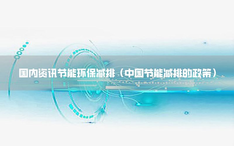 國內資訊節(jié)能環(huán)保減排（中國節(jié)能減排的政策）