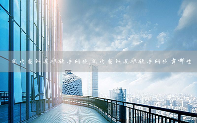 國(guó)內(nèi)資訊求職輔導(dǎo)網(wǎng)址，國(guó)內(nèi)資訊求職輔導(dǎo)網(wǎng)址有哪些