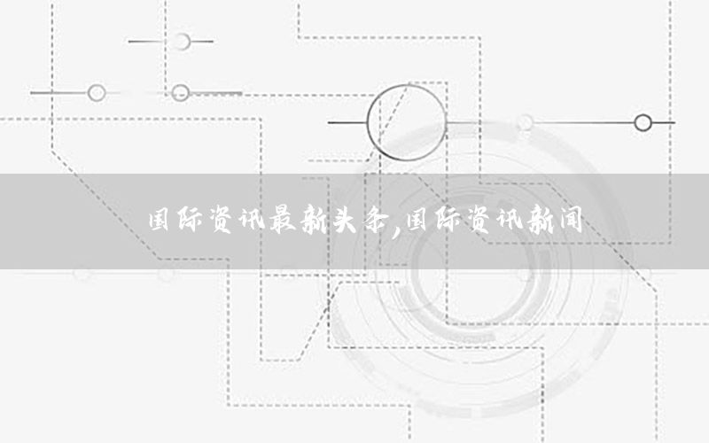 國際資訊最新頭條，國際資訊新聞