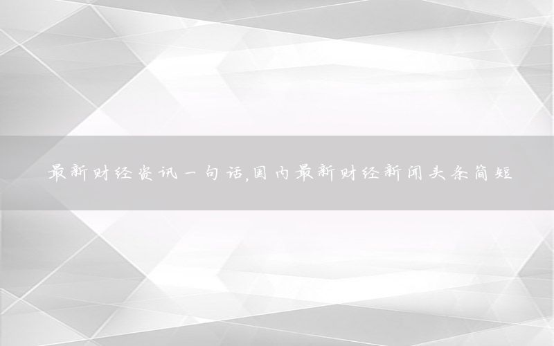 最新財(cái)經(jīng)資訊一句話，國內(nèi)最新財(cái)經(jīng)新聞?lì)^條簡短