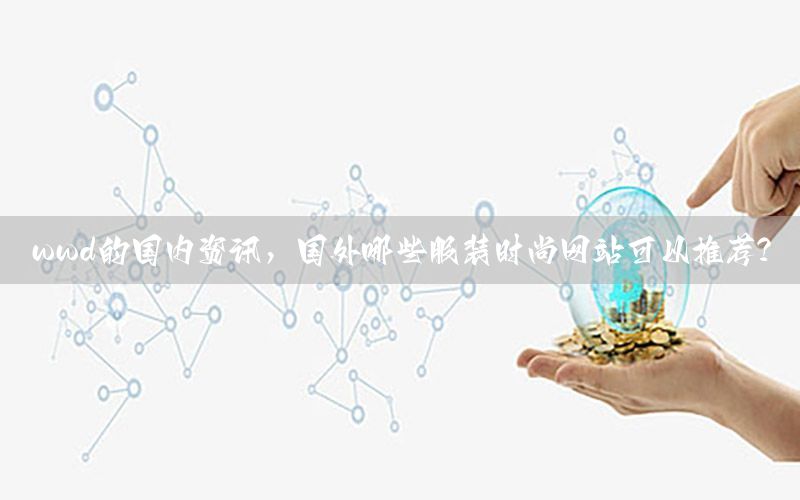 wwd的國內(nèi)資訊，國外哪些服裝時尚網(wǎng)站可以推薦?