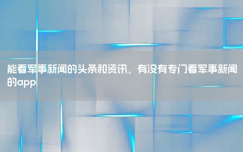 能看軍事新聞的頭條和資訊，有沒有專門看軍事新聞的app