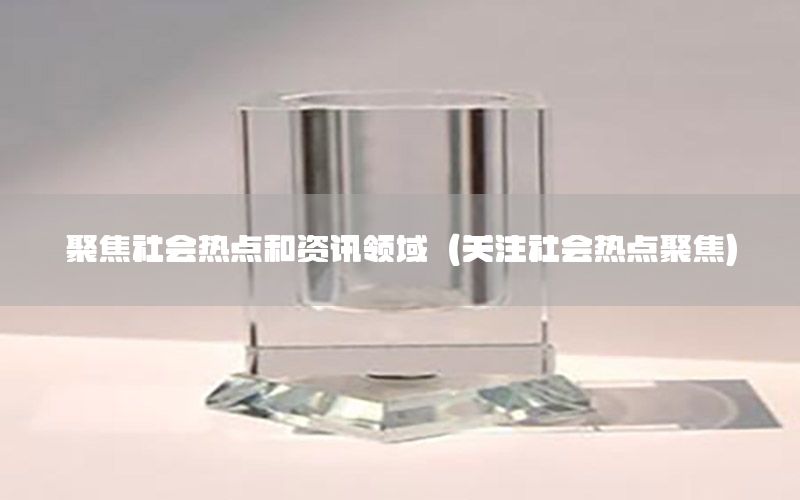聚焦社會熱點和資訊領域（關注社會熱點聚焦）