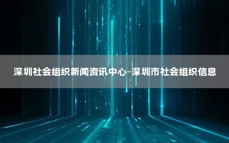 深圳社會組織新聞資訊中心-深圳市社會組織信息
