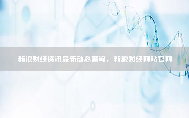 新浪財(cái)經(jīng)資訊最新動(dòng)態(tài)查詢，新浪財(cái)經(jīng)網(wǎng)站官網(wǎng)