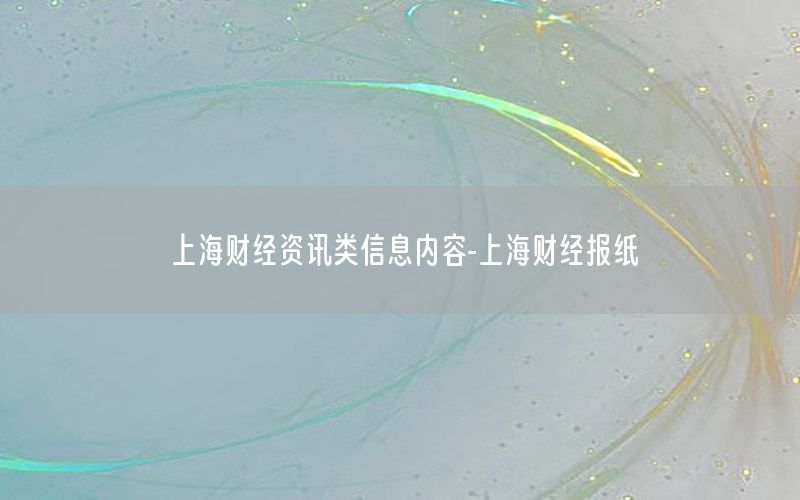 上海財(cái)經(jīng)資訊類信息內(nèi)容-上海財(cái)經(jīng)報(bào)紙
