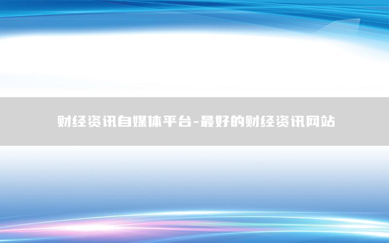 財(cái)經(jīng)資訊自媒體平臺(tái)-最好的財(cái)經(jīng)資訊網(wǎng)站