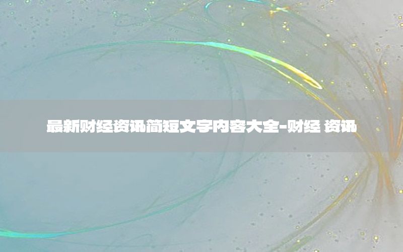 最新財(cái)經(jīng)資訊簡短文字內(nèi)容大全-財(cái)經(jīng) 資訊