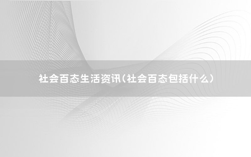 社會(huì)百態(tài)生活資訊（社會(huì)百態(tài)包括什么）