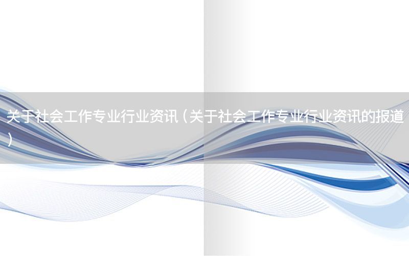 關(guān)于社會工作專業(yè)行業(yè)資訊（關(guān)于社會工作專業(yè)行業(yè)資訊的報(bào)道）