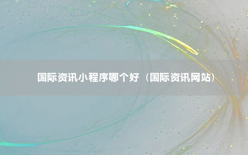 國(guó)際資訊小程序哪個(gè)好（國(guó)際資訊網(wǎng)站）