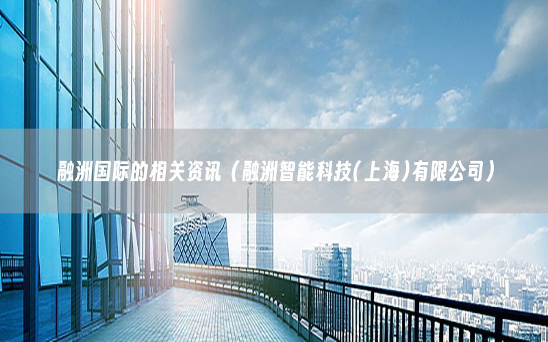融洲國(guó)際的相關(guān)資訊（融洲智能科技(上海)有限公司）
