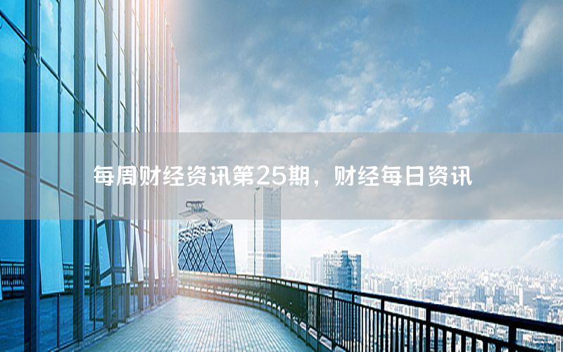 每周財經(jīng)資訊第25期，財經(jīng)每日資訊