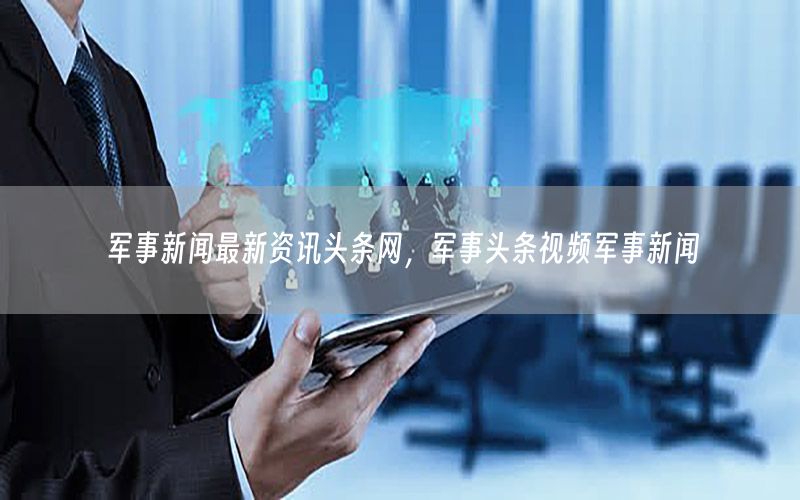 軍事新聞最新資訊頭條網(wǎng)，軍事頭條視頻軍事新聞