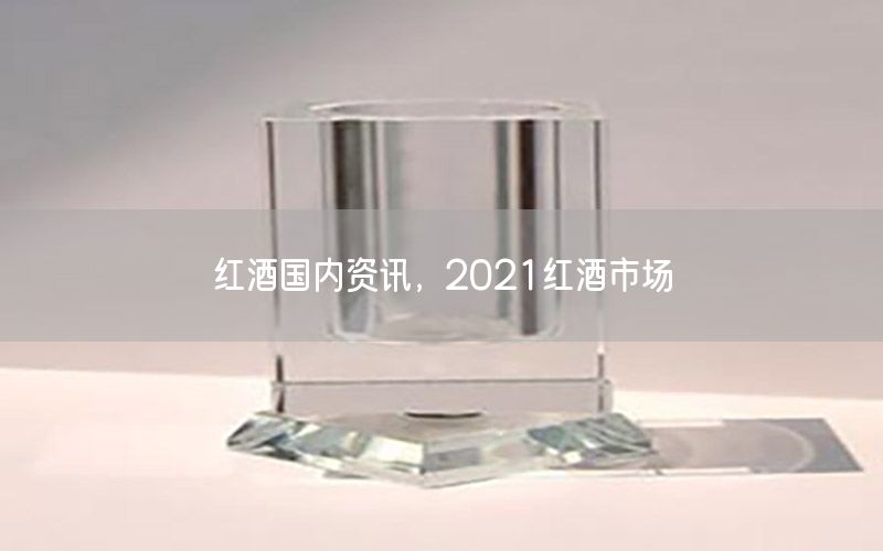 紅酒國(guó)內(nèi)資訊，2021紅酒市場(chǎng)