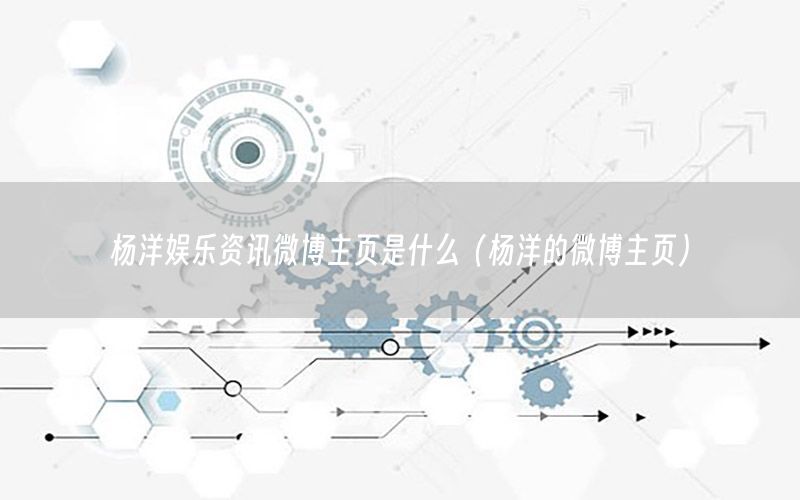 楊洋娛樂資訊微博主頁是什么（楊洋的微博主頁）