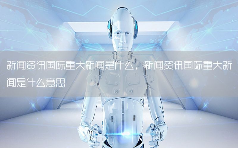 新聞資訊國(guó)際重大新聞是什么，新聞資訊國(guó)際重大新聞是什么意思
