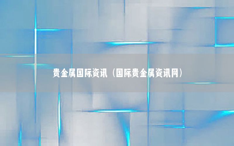 貴金屬國(guó)際資訊（國(guó)際貴金屬資訊網(wǎng)）