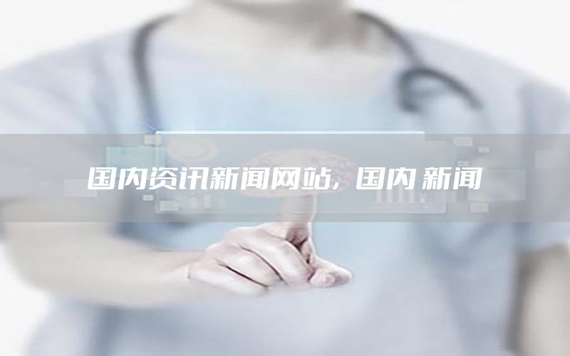 國內(nèi)資訊新聞網(wǎng)站，國內(nèi) 新聞