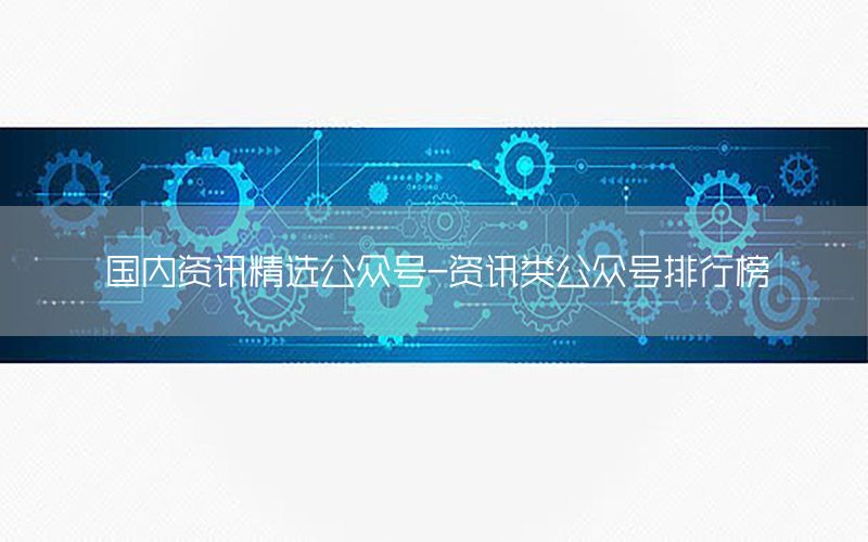 國內(nèi)資訊精選公眾號-資訊類公眾號排行榜