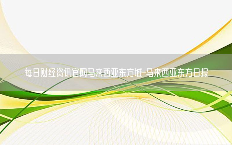 每日財經(jīng)資訊官網(wǎng)馬來西亞東方城-馬來西亞東方日報