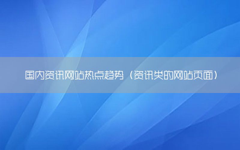 國內(nèi)資訊網(wǎng)站熱點趨勢（資訊類的網(wǎng)站頁面）