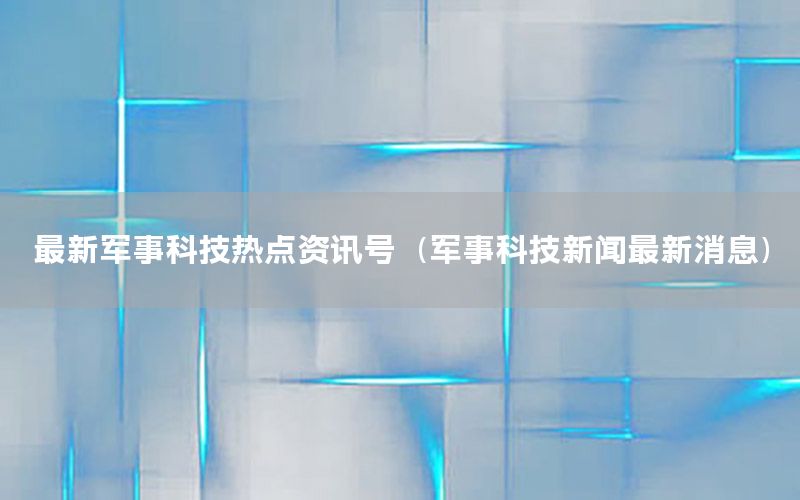 最新軍事科技熱點(diǎn)資訊號(hào)（軍事科技新聞最新消息）