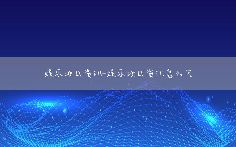 娛樂項(xiàng)目資訊-娛樂項(xiàng)目資訊怎么寫