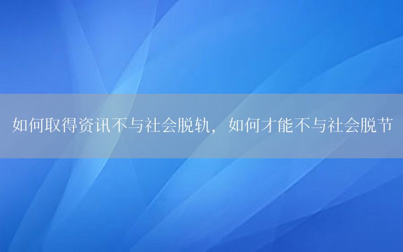 如何取得資訊不與社會脫軌，如何才能不與社會脫節(jié)