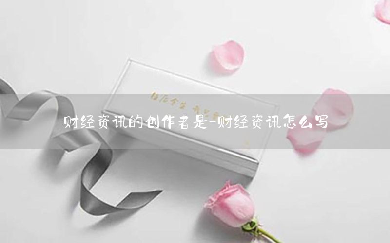 財經(jīng)資訊的創(chuàng)作者是-財經(jīng)資訊怎么寫